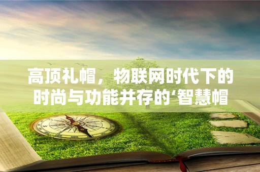 高顶礼帽，物联网时代下的时尚与功能并存的‘智慧帽’？