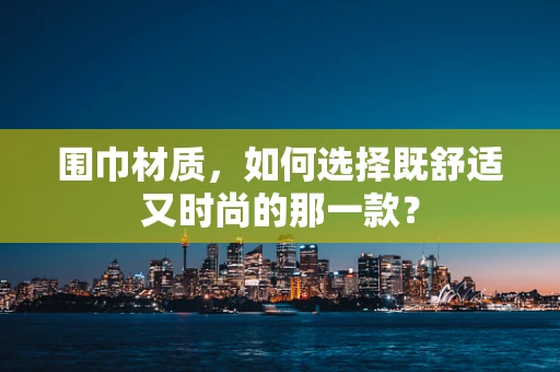 围巾材质，如何选择既舒适又时尚的那一款？