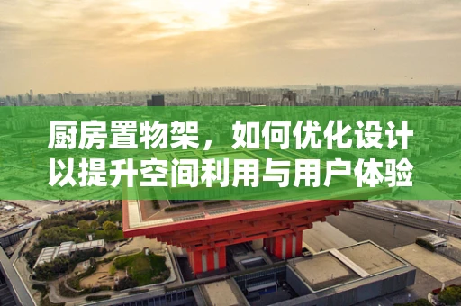 厨房置物架，如何优化设计以提升空间利用与用户体验？