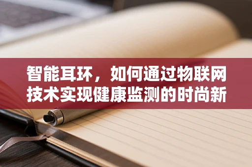 智能耳环，如何通过物联网技术实现健康监测的时尚新风尚？