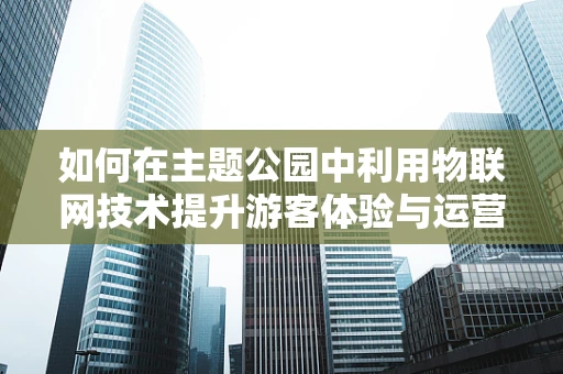 如何在主题公园中利用物联网技术提升游客体验与运营效率？