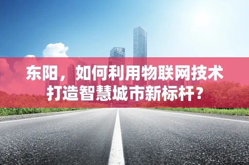 东阳，如何利用物联网技术打造智慧城市新标杆？