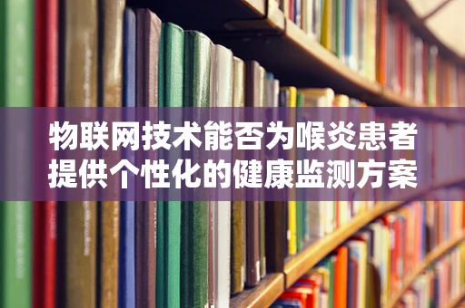 物联网技术能否为喉炎患者提供个性化的健康监测方案？