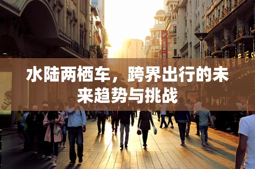 水陆两栖车，跨界出行的未来趋势与挑战