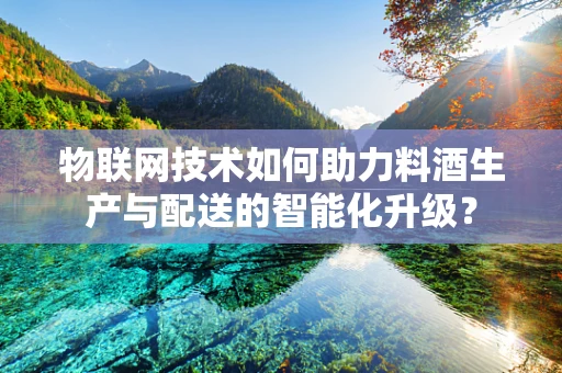物联网技术如何助力料酒生产与配送的智能化升级？