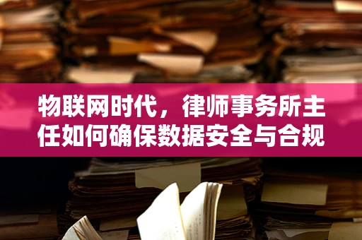 物联网时代，律师事务所主任如何确保数据安全与合规？
