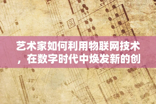 艺术家如何利用物联网技术，在数字时代中焕发新的创作灵感？