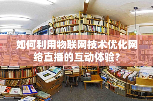 如何利用物联网技术优化网络直播的互动体验？