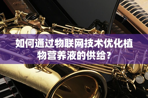 如何通过物联网技术优化植物营养液的供给？