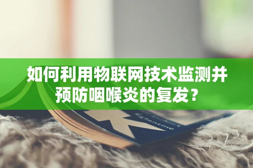 如何利用物联网技术监测并预防咽喉炎的复发？