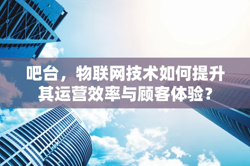 吧台，物联网技术如何提升其运营效率与顾客体验？