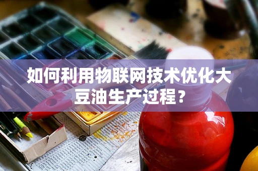 如何利用物联网技术优化大豆油生产过程？