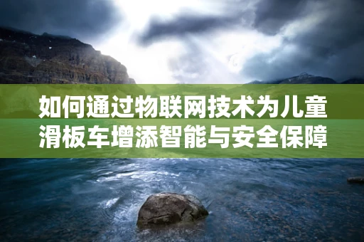 如何通过物联网技术为儿童滑板车增添智能与安全保障？