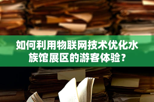 如何利用物联网技术优化水族馆展区的游客体验？