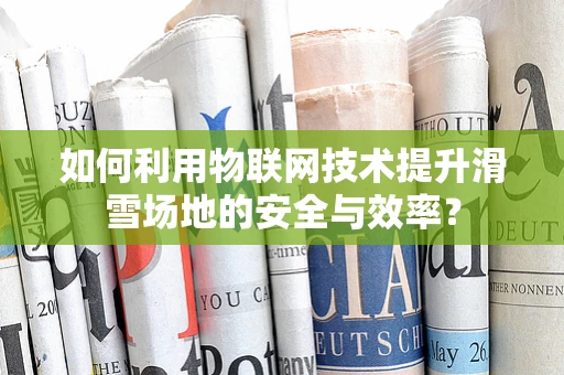 如何利用物联网技术提升滑雪场地的安全与效率？