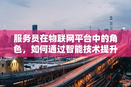 服务员在物联网平台中的角色，如何通过智能技术提升顾客体验？