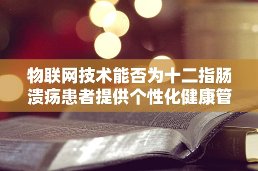 物联网技术能否为十二指肠溃疡患者提供个性化健康管理方案？