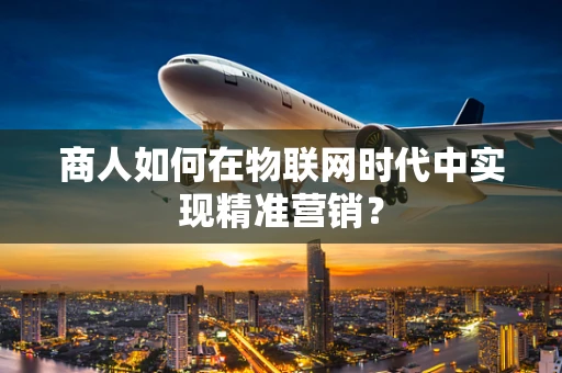 商人如何在物联网时代中实现精准营销？