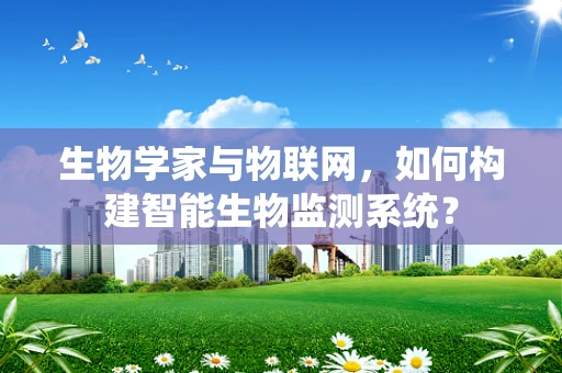 生物学家与物联网，如何构建智能生物监测系统？