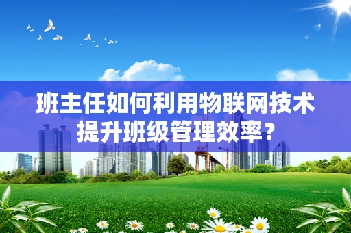 班主任如何利用物联网技术提升班级管理效率？