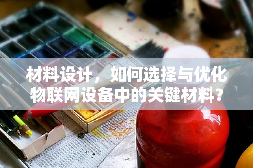 材料设计，如何选择与优化物联网设备中的关键材料？