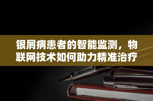 银屑病患者的智能监测，物联网技术如何助力精准治疗？