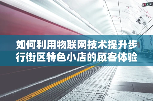 如何利用物联网技术提升步行街区特色小店的顾客体验？