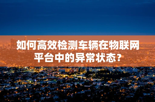 如何高效检测车辆在物联网平台中的异常状态？