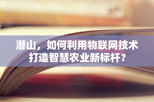 潜山，如何利用物联网技术打造智慧农业新标杆？