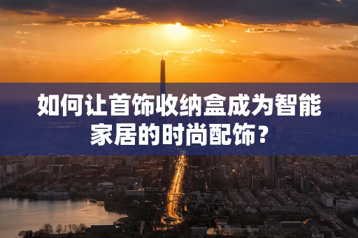 如何让首饰收纳盒成为智能家居的时尚配饰？
