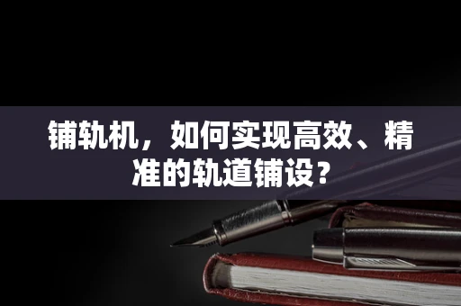 铺轨机，如何实现高效、精准的轨道铺设？