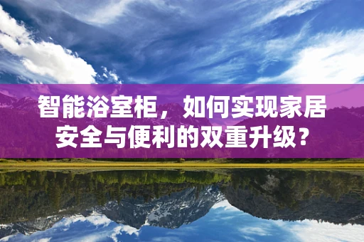智能浴室柜，如何实现家居安全与便利的双重升级？