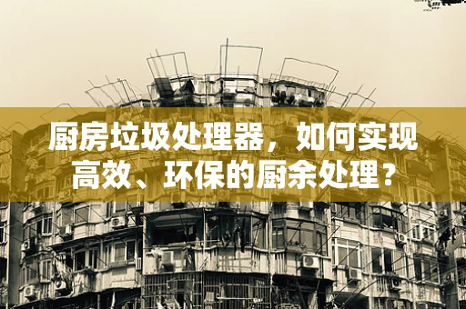 厨房垃圾处理器，如何实现高效、环保的厨余处理？