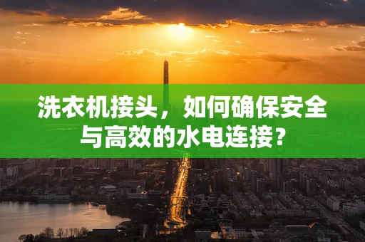 洗衣机接头，如何确保安全与高效的水电连接？
