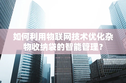 如何利用物联网技术优化杂物收纳袋的智能管理？