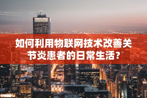 如何利用物联网技术改善关节炎患者的日常生活？