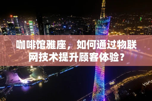 咖啡馆雅座，如何通过物联网技术提升顾客体验？