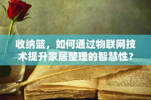 收纳篮，如何通过物联网技术提升家居整理的智慧性？