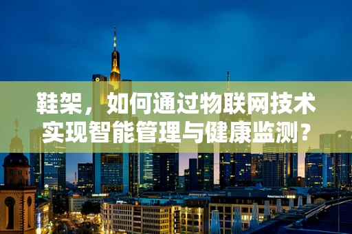 鞋架，如何通过物联网技术实现智能管理与健康监测？