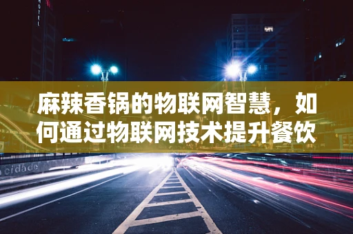 麻辣香锅的物联网智慧，如何通过物联网技术提升餐饮体验？