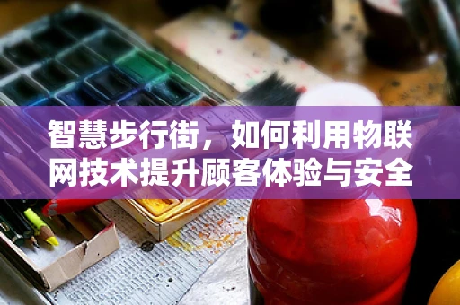智慧步行街，如何利用物联网技术提升顾客体验与安全管理？