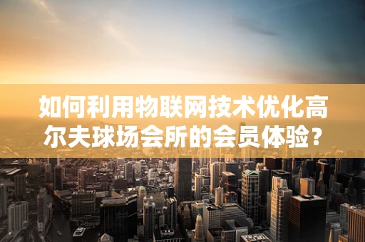 如何利用物联网技术优化高尔夫球场会所的会员体验？