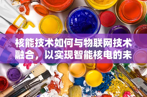 核能技术如何与物联网技术融合，以实现智能核电的未来？