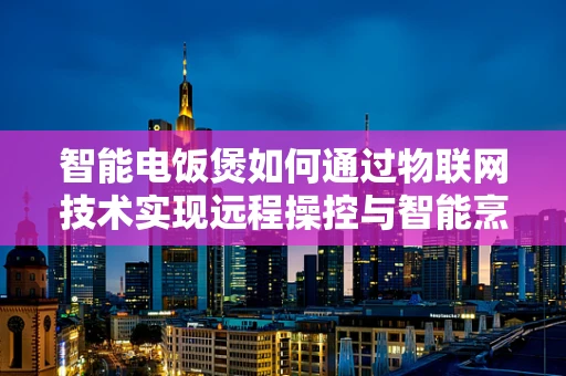 智能电饭煲如何通过物联网技术实现远程操控与智能烹饪？