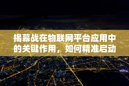 揭幕战在物联网平台应用中的关键作用，如何精准启动智能生态？