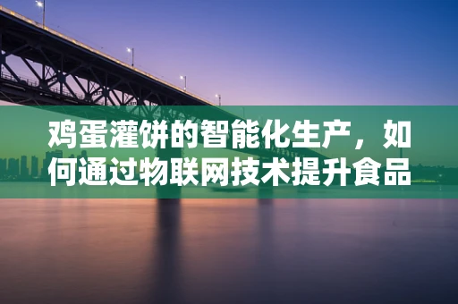鸡蛋灌饼的智能化生产，如何通过物联网技术提升食品安全与效率？