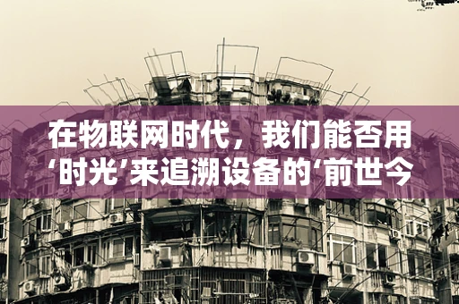 在物联网时代，我们能否用‘时光’来追溯设备的‘前世今生’？
