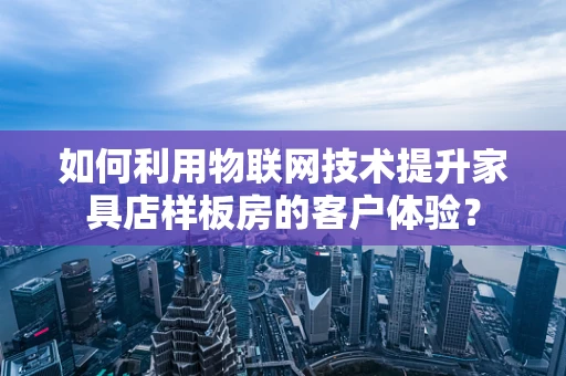 如何利用物联网技术提升家具店样板房的客户体验？