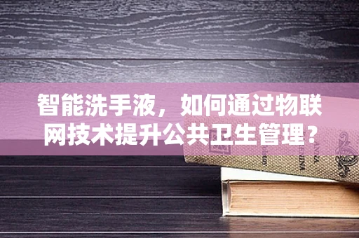 智能洗手液，如何通过物联网技术提升公共卫生管理？