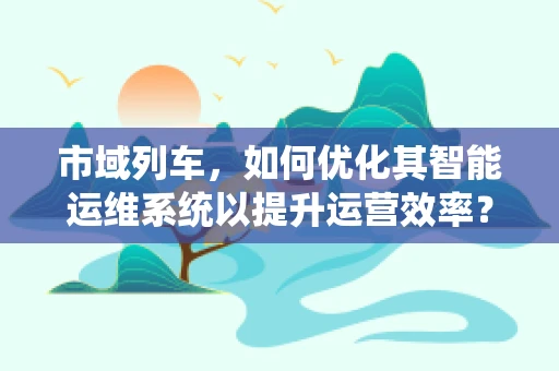 市域列车，如何优化其智能运维系统以提升运营效率？